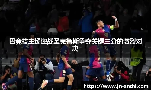 巴竞技主场迎战圣克鲁斯争夺关键三分的激烈对决